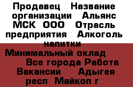 Продавец › Название организации ­ Альянс-МСК, ООО › Отрасль предприятия ­ Алкоголь, напитки › Минимальный оклад ­ 26 500 - Все города Работа » Вакансии   . Адыгея респ.,Майкоп г.